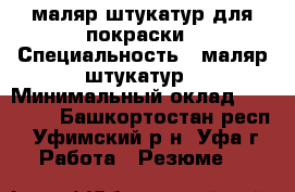 маляр штукатур для покраски › Специальность ­ маляр штукатур › Минимальный оклад ­ 20 000 - Башкортостан респ., Уфимский р-н, Уфа г. Работа » Резюме   